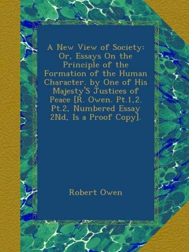 A New View of Society: Or, Essays On the Principle of the Formation of the Human Character. by One of His Majesty'S Justices of Peace [R. Owen. Pt.1,2. Pt.2, Numbered Essay 2Nd, Is a Proof Copy].