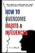 HOW TO OVERCOME HABITS AND INFLUENCES: The power to overcome any habit and influence others for good