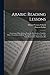 Arabic Reading Lessons: Consisting of Easy Extracts From the Best Authors, Together With a Vocabulary of All the Words Occurring in the Text: Also Some Explanatory Annotations, Etc