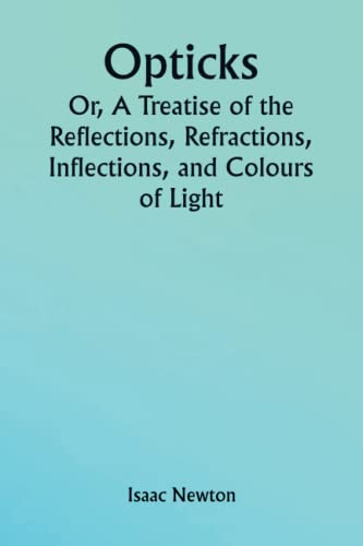 Opticks; Or, A Treatise of the Reflections, Refractions, Inflections, and Colours of Light