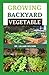 GROWING BACKYARD VEGETABLE: Everything you need to know on How you can Grow Your Own Vegetables, Planting, Growing and Harvesting (Self-sufficiency) Including The Plants To Start With