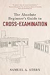 Absolute Beginner's Guide to Cross-Examination by Samuel A. Stern