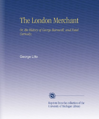 The London Merchant: Or, the History of George Barnwell, and Fatal Curiosity,