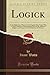 Logick: Or the Right Use of Reason in the Enquiry After Truth, With a Variety of Rules to Guard Against Error in the Affairs of Religion and Human Life, As Well As in the Sciences (Classic Reprint)