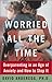 Worried All the Time : Overparenting in an Age of Anxiety and How to Stop It