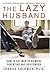 The Lazy Husband : How to Get Men to Do More Parenting and Housework