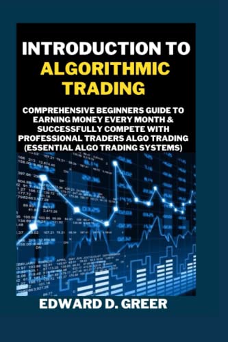 INTRODUCTION TO ALGORITHMIC TRADING: Comprehensive Beginners Guide To Earning Money Every Month & Successfully Compete With Professional Traders Algo Trading (Essential Algo Trading Systems)