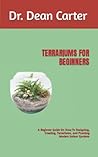 TERRARIUMS FOR BEGINNERS: A Beginner Guide On How To Designing, Creating, Terrariums, and Planting Modern Indoor Gardens