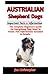 AUSTRIALIAN SHEPHERD DOGS: Pet owner’s manual: Everything You Need to Know About Raising, Training, and caring for your lovely Australian shepherd dogs