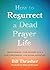How to Resurrect a Dead Prayer Life: Transforming Your Prayers into a Spirit-Empowered, Life-Giving Adventure