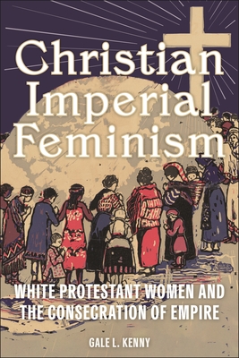 Christian Imperial Feminism: White Protestant Women and the Consecration of Empire (North American Religions)