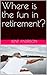 Where is the fun in retirem...