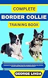 COMPLETE BORDER COLLIE TRAINING BOOK : Understand From The Origin, Finding, Personality, Socialization, Breeding, Care, Nutrition, Exercise, Health, Grooming, Love And Others Inclusive