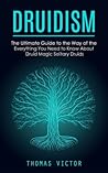 Druidism: The Ultimate Guide to the Way of the Druidism (Everything You Need to Know About Druid Magic Solitary Druids)