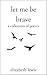 Let Me Be Brave: A Collecti...