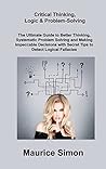 Critical Thinking@@ Logic & Problem-Solving: The Ultimate Guide to Better Thinking@@ Systematic Problem Solving and Making Impeccable Decisions with Secret Tips to Detect Logical Fallacies