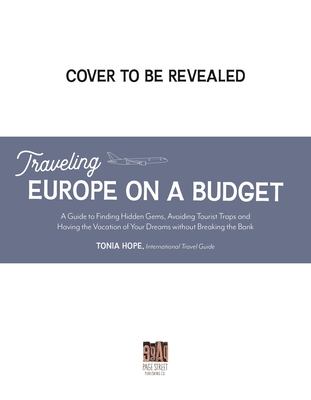 Traveling Europe on a Budget: An Insider’s Guide to Finding Hidden Gems, Avoiding Tourist Traps and Having the Vacation of Your Dreams on the Cheap