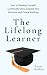 The Lifelong Learner: How to Develop Yourself, Continually Grow, Expand Your Horizons, and Pursue Anything