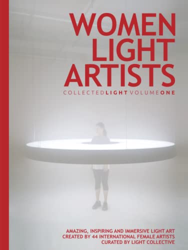 Collected Light Volume One: Women Light Artists: Amazing, inspiring and immersive light art created by 44 international female artists. Curated by Light Collective. (Hardcover)