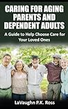 Caring for Aging Parents and Dependent Adults: A Guide to Help Choose Care for Your Loved Ones Caring for Aging Parents and Dependent Adults: A Guide to Help Choose Care for Your Loved Ones