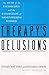 THERAPY'S DELUSIONS: The MYTH of the UNCONSCIOUS and the EXPLOITATION of TODAY'S WALKING WORRIED
