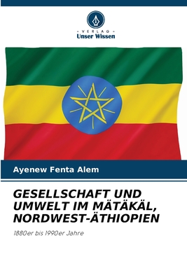 GESELLSCHAFT UND UMWELT IM MÄTÄKÄL, NORDWEST-ÄTHIOPIEN: 1880er bis 1990er Jahre (German Edition)