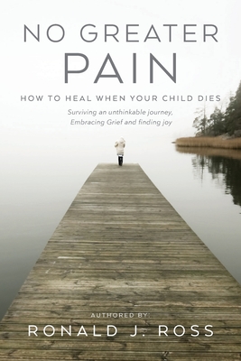 No Greater Pain: How to Heal When Your Child Dies. Surviving an Unthinkable Journey, Embracing Grief and Finding Joy (Paperback)