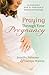 Praying Through Your Pregnancy: An Inspirational Week-by-Week Guide for Moms-to-Be