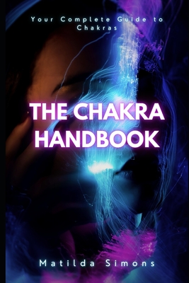 The Chakra Handbook: Your Complete Guide to Chakras (The Mind and Spirit Mastery Collection)