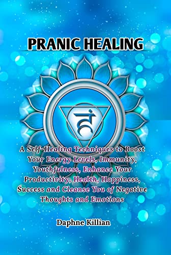 Pranic Healing: A Self-Healing Techniques to Boost Your Energy Levels, Immunity, Youthfulness, Enhance Your Productivity, Health, Happiness, Success and Cleanse You of Negative Thoughts and Emotions (Kindle Edition)