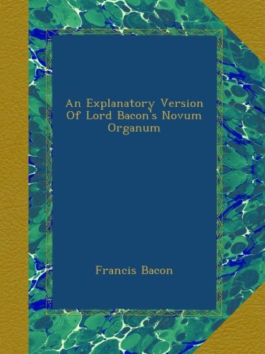 An Explanatory Version Of Lord Bacon's Novum Organum