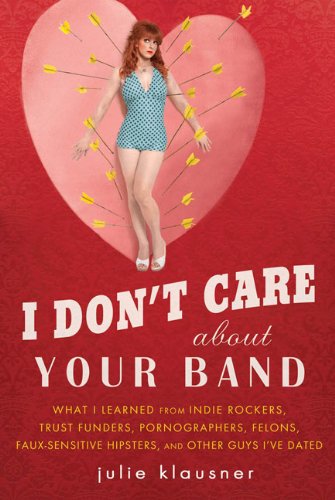 I Don't Care About Your Band: What I Learned from Indie Rockers, Trust Funders, Pornographers, Felons, Faux-Sensitive Hipsters, and Other Guys I've Dated
