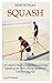 HOW TO PLAY SQUASH: A Complete Beginners Guide to Learning Squash Game, Rules, Shots, Equipments and Winning Tips