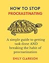 How to stop procrastinating: A simple guide to getting task done and breaking the habit of procrastination How to stop procrastinating: A simple guide to getting task done and breaking the habit of procrastination
