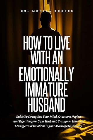 How to Live with an Emotionally Immature Husband: Guide To Strengthen Your Mind, Overcome Neglect and Rejection from Your Husband, Transform Him and Manage Your Emotions in your Marriage Spiritually