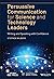Persuasive Communication for Science and Technology Leaders: Writing and Speaking with Confidence (IEEE Press Series on Technology Management, Innovation, and Leadership)