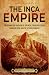 The Inca Empire: An Enthralling Overview of the Incas, Their Civilization in Ancient Peru, and the Spanish Conquest (Mesoamerica)