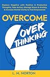 Overcome Overthinking: Replace Negative with Positive & Productive Thoughts, Take Action, Manage Stress & Anxiety, & Increase Mental Clarity to Feel Empowered Overcome Overthinking: Replace Negative with Positive & Productive Thoughts, Take Action, Manage Stress & Anxiety, & Increase Mental Clarity to Feel Empowered