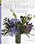 Arranging Silk Flowers: 35 Step-by-step Projects Using Faux Florals