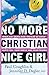 No More Christian Nice Girl: When Just Being Nice--Instead of Good--Hurts You, Your Family, and Your Friends
