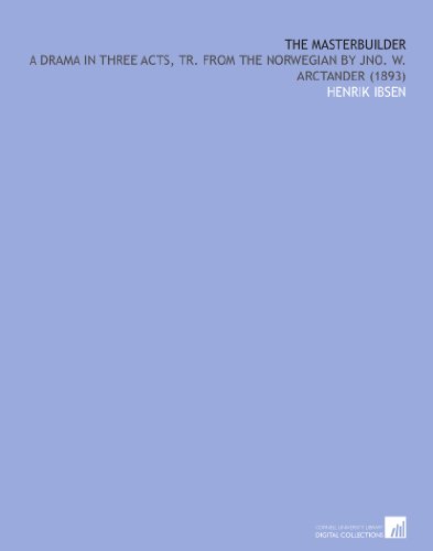 The Masterbuilder: A Drama in Three Acts, Tr. From the Norwegian by Jno. W. Arctander