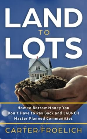 Land to Lots: How to Borrow Money you don't have to Pay Back and LAUNCH Master Planned Communities