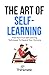 The Art Of Self-Learning: Tried-And-True Self-Learning Techniques To Expand Your Horizons (Self-Learning Mastery)