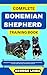 COMPLETE BOHEMIAN SHEPHERD TRAINING BOOK : Understand From The Origin, Finding, Personality, Socialization, Breeding, Care, Nutrition, Exercise, Health, Grooming, Love And Others Inclusive