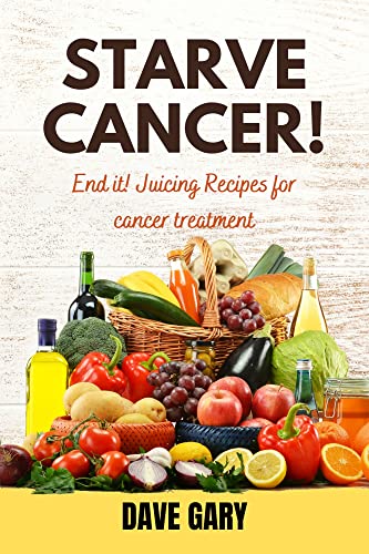 STARVE CANCER !: End it! Juicing Recipes for cancer treatment (Healthy Eating for Healthy Living Diet Cookbooks Series)