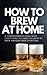 HOW TO BREW AT HOME: A comp...