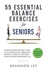 55 Essential Balance Exercises For Seniors: A Simple Senior-Friendly Guide To Fall Prevention, Improving Strength, Stability, Posture & Living A More Independent Life. Video & Illustration Included