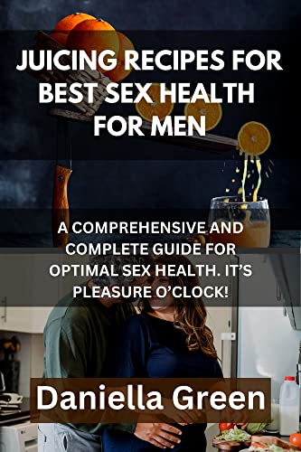 JUICING RECIPES FOR BEST SEX HEALTH FOR MEN: A Comprehensive and Complete Guide for Optimal Sex Health. It's Pleasure O'Clock. (Kindle Edition)