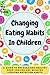 Changing Eating Habits In Children: A Guide to Encouraging Healthy Food Choices and Building Lifelong Nutrition Habits