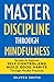 Master Discipline Through Mindfulness: Secrets to Improve Self-Control and Build Good Habits Through Mindful Practices